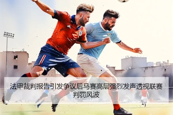 法甲裁判报告引发争议后马赛高层强烈发声透视联赛判罚风波