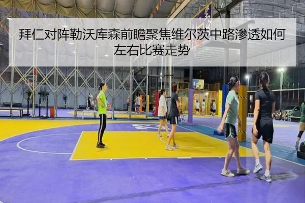 拜仁对阵勒沃库森前瞻聚焦维尔茨中路渗透如何左右比赛走势