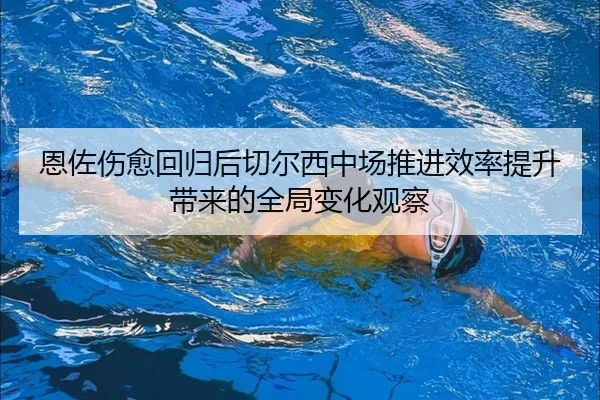 恩佐伤愈回归后切尔西中场推进效率提升带来的全局变化观察