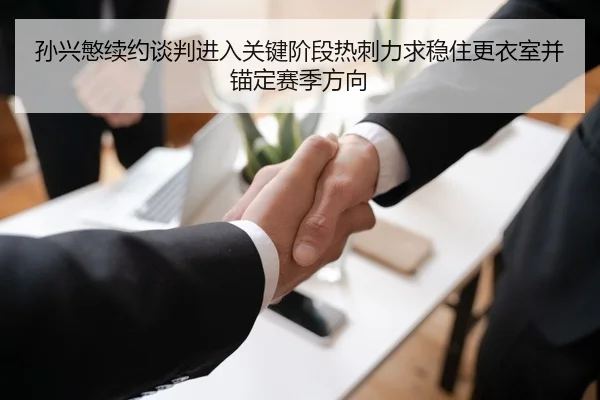 孙兴慜续约谈判进入关键阶段热刺力求稳住更衣室并锚定赛季方向