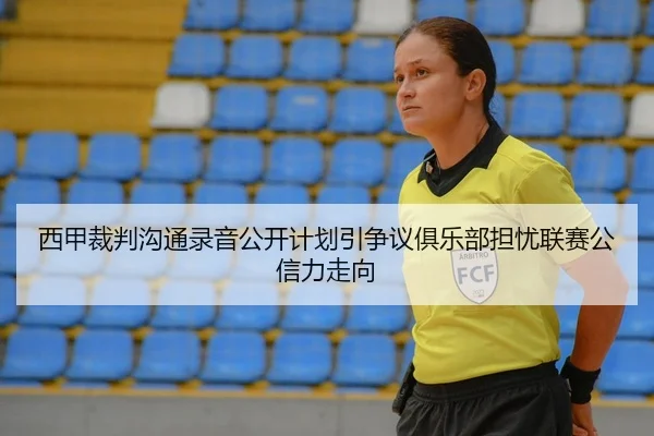 西甲裁判沟通录音公开计划引争议俱乐部担忧联赛公信力走向