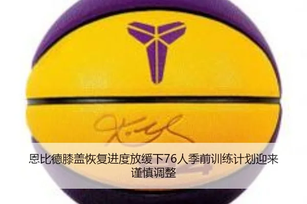 恩比德膝盖恢复进度放缓下76人季前训练计划迎来谨慎调整